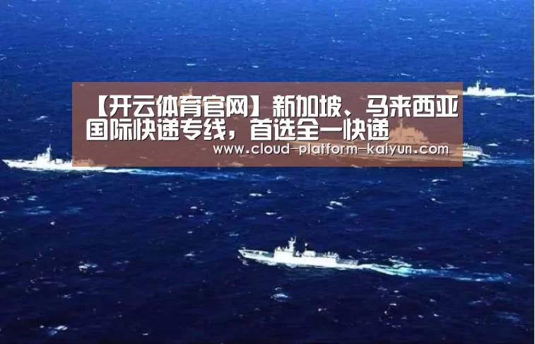 【开云体育官网】新加坡、马来西亚国际快递专线,首选全一快递(图4) 开云官方服务