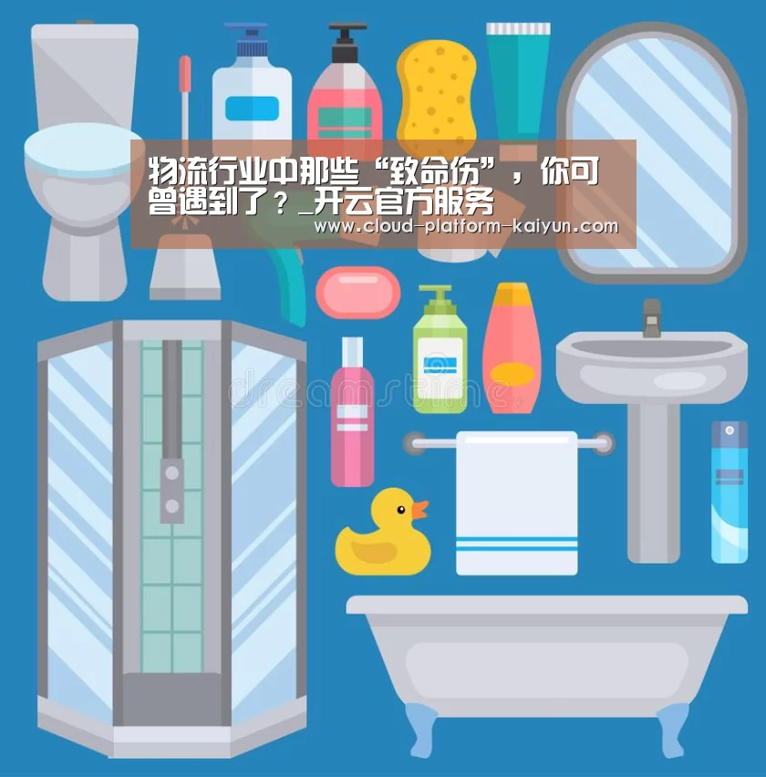 物流行业中那些“致命伤”,你可曾遇到了?_开云官方服务(图3) 开云官方服务