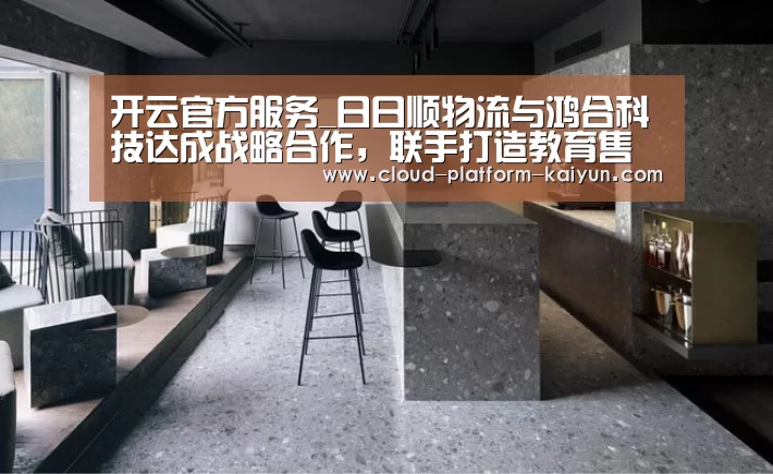 开云官方服务_日日顺物流与鸿合科技达成战略合作,联手打造教育售后服务体系新生态...(图1) 开云体育官方入口