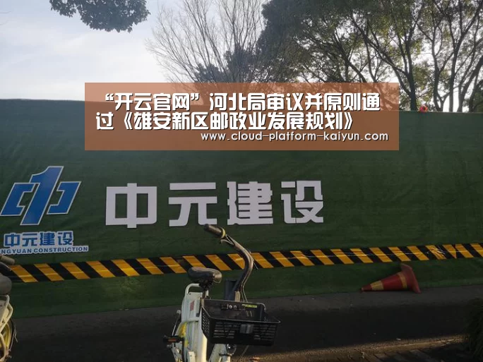 “开云官网”河北局审议并原则通过《雄安新区邮政业发展规划》(图1) 开云官网